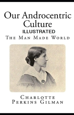 Our Androcentric Culture Or The Man-Made World Ilustrated by Charlotte Perkins Gilman