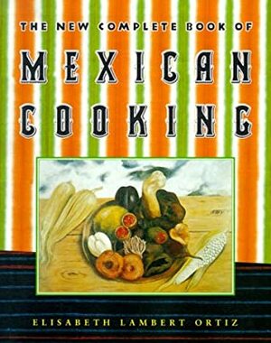 The New Complete Book of Mexican Cooking by Elisabeth Lambert Ortiz