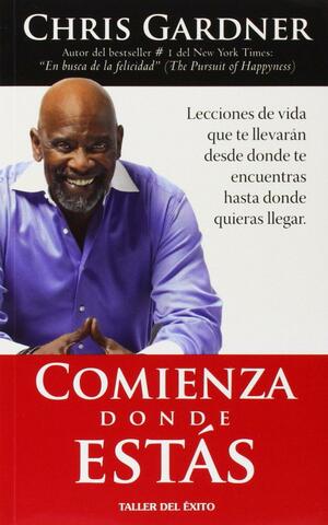 Comienza Donde Estas: Lecciones de Vida Que Te Llevaran Desde Donde Te Encuentras Hasta Donde Quieras Llegar by Taller del Exito Inc., Chris Gardner