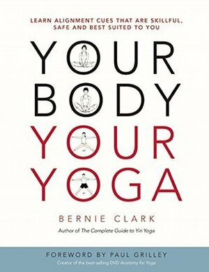 Your Body, Your Yoga: Learn Alignment Cues That Are Skillful, Safe, and Best Suited To You by Bernie Clark, Paul Grilley
