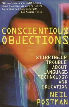 Conscientious Objections: Stirring Up Trouble About Language, Technology and Education by Neil Postman