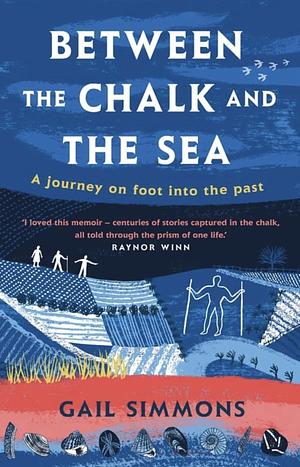 Between the Chalk and the Sea: A Journey on Foot Into the Past by Gail Simmons