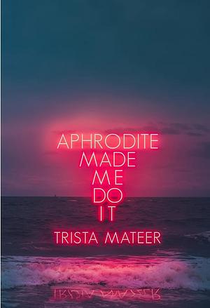 Aphrodite Made Me Do It by Trista Mateer