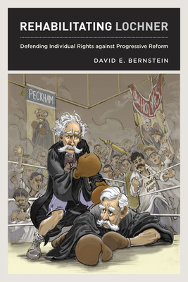 Rehabilitating Lochner: Defending Individual Rights Against Progressive Reform by David E. Bernstein