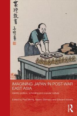 Imagining Japan in Post-war East Asia: Identity Politics, Schooling and Popular Culture by Naoko Shimazu, Edward Vickers, Paul Morris