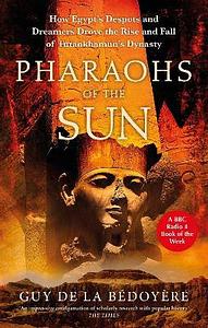 Pharaohs of the Sun: How Egypt's Despots and Dreamers Drove the Rise and Fall of Tutankhamun's Dynasty by Guy de la Bédoyère, Guy de la Bédoyère