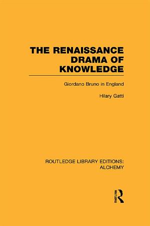 The Renaissance Drama of Knowledge: Giordano Bruno in England by Hilary Gatti