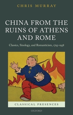 China from the Ruins of Athens and Rome: Classics, Sinology, and Romanticism, 1793-1938 by Chris Murray
