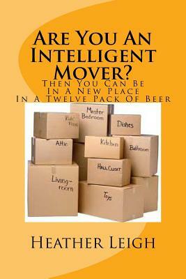 Are You An Intelligent Mover?: Then You Can Be In A New Home In A Twelve Pack Of Beer by Heather Leigh