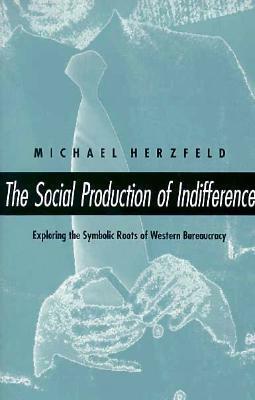 The Social Production of Indifference: Exploring the Symbolic Roots of Western Bureaucracy by Michael Herzfeld