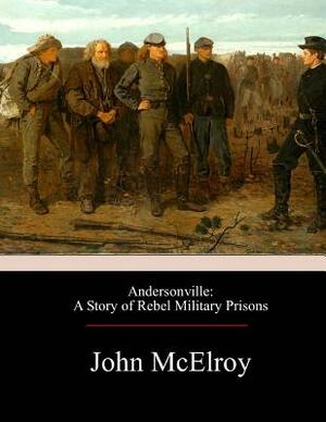 Andersonville: A Story of Rebel Military Prisons by John McElroy