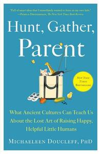 Hunt, Gather, Parent: What Ancient Cultures Can Teach Us About the Lost Art of Raising Happy, Helpful Little Humans by Michaeleen Doucleff