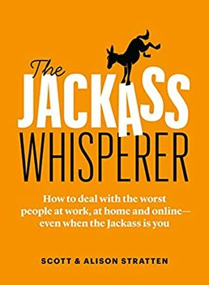 The Jackass Whisperer: How to deal with the worst people at work, at home and online--even when the Jackass is you by Alison Stratten, Scott Stratten