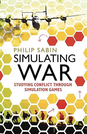 Simulating War: Studying Conflict Through Simulation Games by Philip Sabin