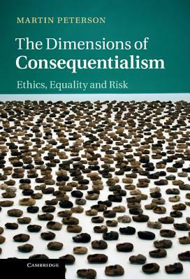 The Dimensions of Consequentialism: Ethics, Equality and Risk by Martin Peterson