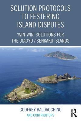 Solution Protocols to Festering Island Disputes: 'Win-Win' Solutions for the Diaoyu / Senkaku Islands by Godfrey Baldacchino