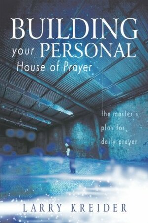 Building Your Personal House of Prayer: The Master's Plan for Daily Prayer by Larry Kreider