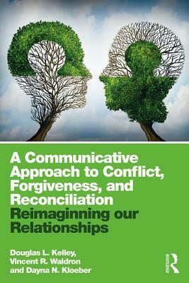 A Communicative Approach to Conflict, Forgiveness, and Reconciliation: Reimagining Our Relationships by Vincent R. Waldron, Douglas L. Kelley, Dayna N. Kloeber