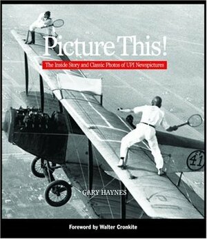 Picture This!: The Inside Story and Classic Photos of UPI Newspictures by Walter Cronkite, Gary Haynes