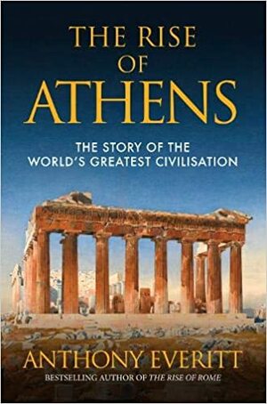 The Rise of Athens: The Story of the World's Greatest Civilisation by Anthony Everitt