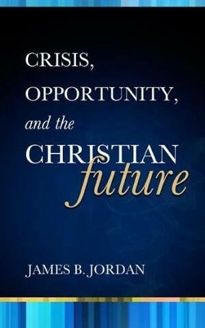 Crisis, Opportunity, and The Christian Future by James B. Jordan