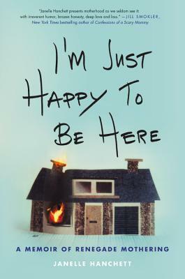 I'm Just Happy to Be Here: A Memoir of Renegade Mothering by Janelle Hanchett