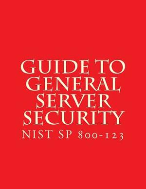 NIST SP 800-123 Guide to General Server Security: NiST SP 800-123 by National Institute of Standards and Tech