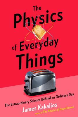 The Physics of Everyday Things: The Extraordinary Science Behind an Ordinary Day by James Kakalios