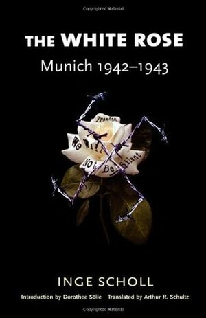 The White Rose: Munich, 1942-1943 by Inge Scholl, Inge Aicher-Scholl, Dorothee Sölle