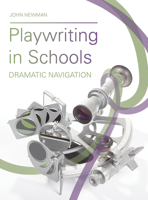 Playwriting in Schools: Dramatic Navigation by John Newman