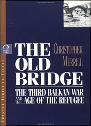 The Old Bridge: The Third Balkan War and the Age of the Refugee by Christopher Merrill