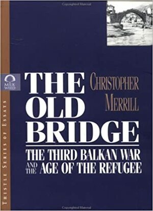 The Old Bridge: The Third Balkan War and the Age of the Refugee by Christopher Merrill