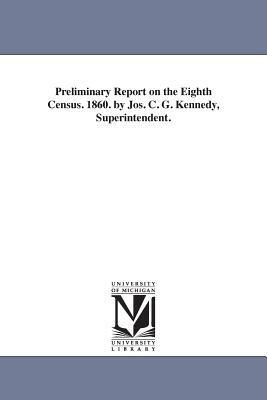 Preliminary Report on the Eighth Census. 1860. by Jos. C. G. Kennedy, Superintendent. by United States Census Office