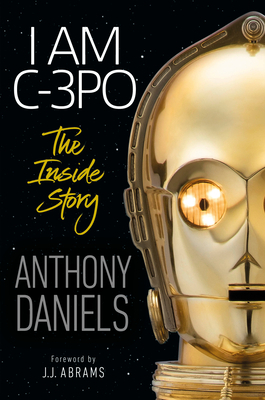 I Am C-3po: The Inside Story: Foreword by J.J. Abrams by Anthony Daniels
