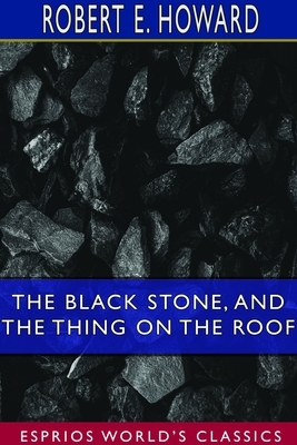The Black Stone, and The Thing on the Roof (Esprios Classics) by Robert E. Howard