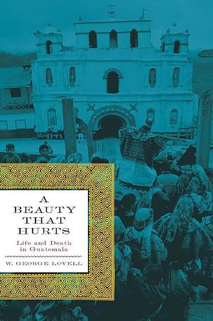 A Beauty That Hurts: Life and Death in Guatemala, Second Revised Edition by W. George Lovell
