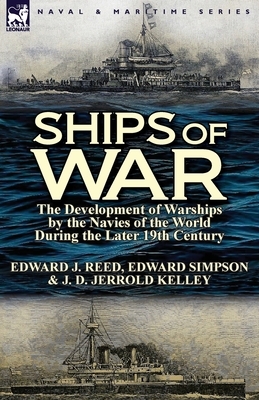 Ships of War: The Development of Warships by the Navies of the World During the Later 19th Century by Edward J. Reed, J. D. Jerrold Kelley, Edward Simpson