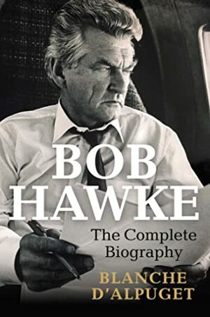 Bob Hawke: The Complete Biography by Blanche d’Alpuget