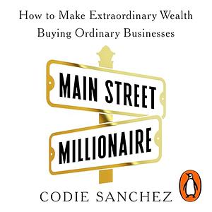 Main Street Millionaire: How to Make Extraordinary Wealth Buying Ordinary Businesses by Codie Sanchez