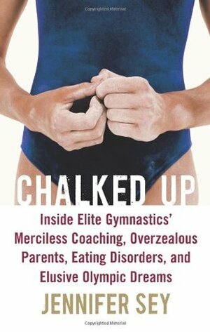 Chalked Up: Inside Elite Gymnastics' Merciless Coaching, Overzealous Parents, Eating Disorders, and Elusive Olympic Dreams by Jennifer Sey