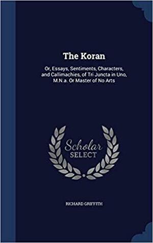 The Koran: Or, Essays, Sentiments, Characters, and Callimachies, of Tri Juncta in Uno, M.N.a. Or Master of No Arts by Richard Griffith