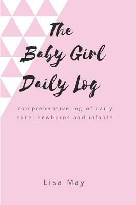 The Baby Girl Daily Log: comprehensive log of daily care: newborns and infants by Lisa May