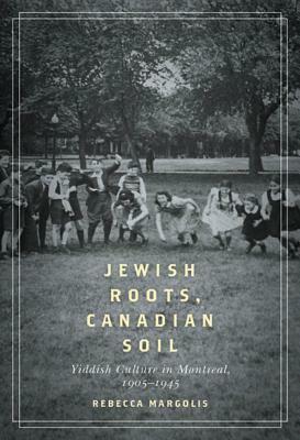 Jewish Roots, Canadian Soil: Yiddish Cultural Life in Montreal, 1905-1945 by Rebecca Margolis