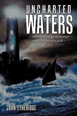 Uncharted Waters: One Man's Voyage to Discover What He Was Born to Do - by John Etheridge
