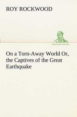 On a Torn-Away World; or, The Captives of the Great Earthquake by Roy Rockwood