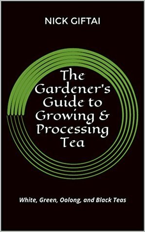 The Gardener's Guide to Growing & Processing Tea: White, Green, Oolong, and Black Teas by Nick Giftai