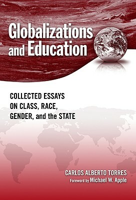 Globalizations and Education: Collected Essays on Class, Race, Gender, and the State by Carlos Alberto Torres