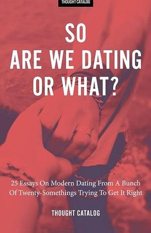 So Are We Dating Or What?: 25 Essays On Modern Dating From A Bunch Of Twenty-Somethings Trying To Get It Right by Thought Catalog