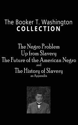 Booker T. Washington Collection: The Negro Problem, Up from Slavery, the Future of the American Negro, the History of Slavery by Booker T. Washington