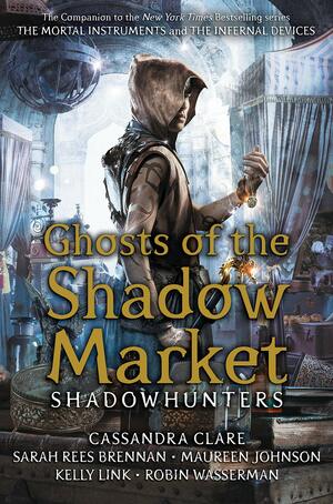 Ghosts of the Shadow Market by Robin Wasserman, Sarah Rees Brennan, Cassandra Clare, Kelly Link, Maureen Johnson